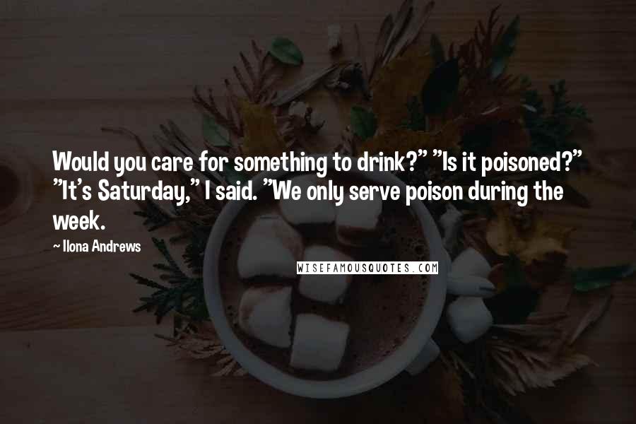 Ilona Andrews Quotes: Would you care for something to drink?" "Is it poisoned?" "It's Saturday," I said. "We only serve poison during the week.