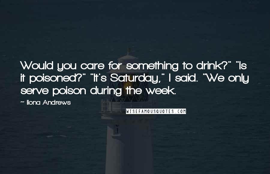 Ilona Andrews Quotes: Would you care for something to drink?" "Is it poisoned?" "It's Saturday," I said. "We only serve poison during the week.