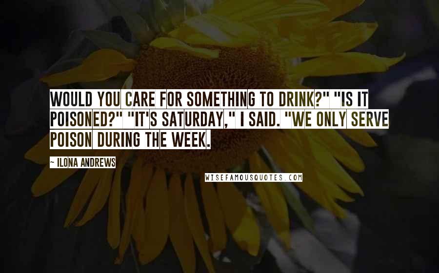 Ilona Andrews Quotes: Would you care for something to drink?" "Is it poisoned?" "It's Saturday," I said. "We only serve poison during the week.