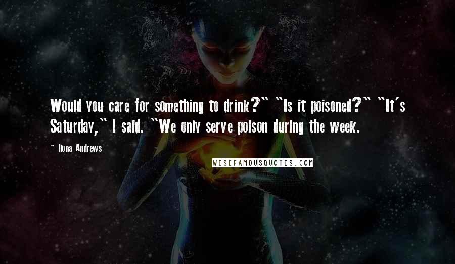 Ilona Andrews Quotes: Would you care for something to drink?" "Is it poisoned?" "It's Saturday," I said. "We only serve poison during the week.