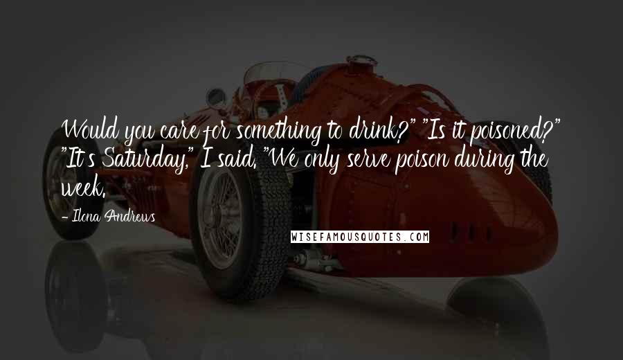 Ilona Andrews Quotes: Would you care for something to drink?" "Is it poisoned?" "It's Saturday," I said. "We only serve poison during the week.