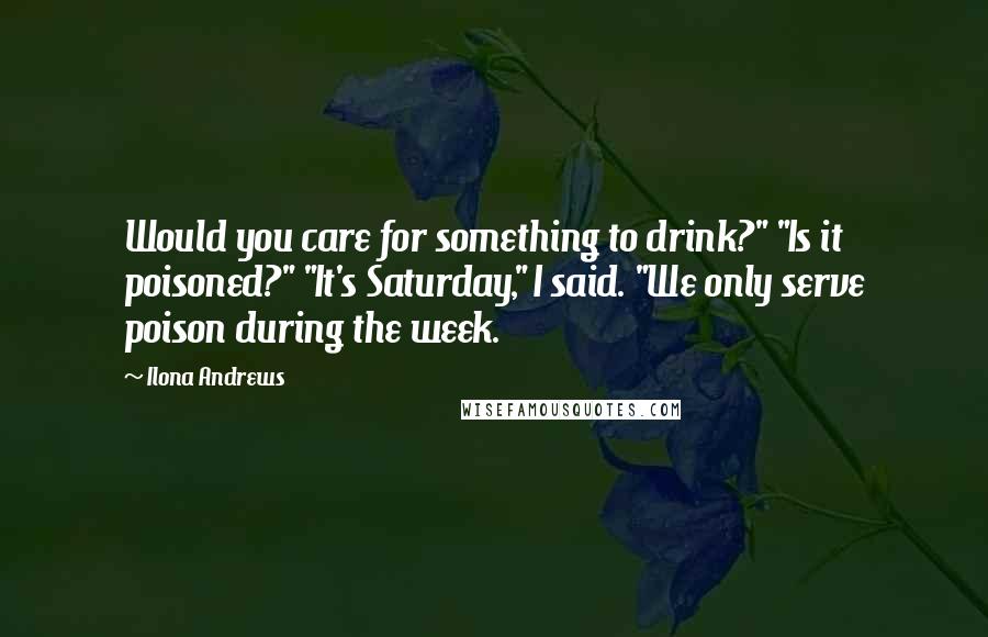 Ilona Andrews Quotes: Would you care for something to drink?" "Is it poisoned?" "It's Saturday," I said. "We only serve poison during the week.