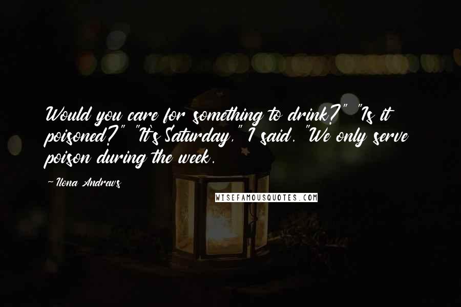 Ilona Andrews Quotes: Would you care for something to drink?" "Is it poisoned?" "It's Saturday," I said. "We only serve poison during the week.