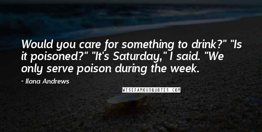 Ilona Andrews Quotes: Would you care for something to drink?" "Is it poisoned?" "It's Saturday," I said. "We only serve poison during the week.