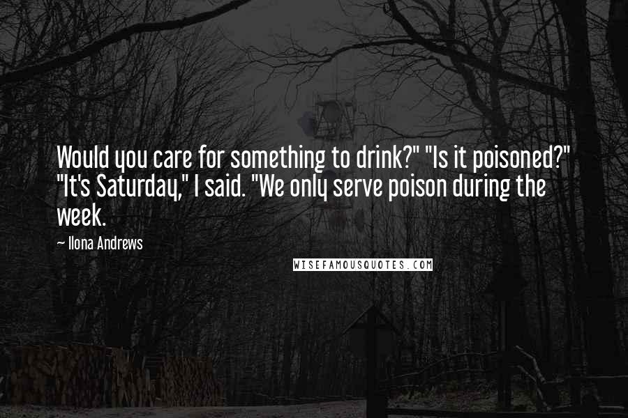 Ilona Andrews Quotes: Would you care for something to drink?" "Is it poisoned?" "It's Saturday," I said. "We only serve poison during the week.