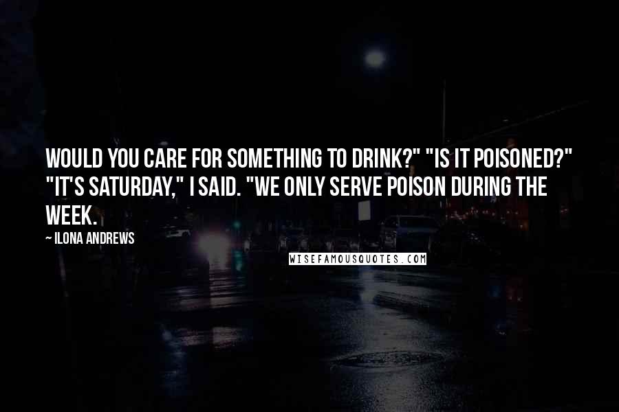 Ilona Andrews Quotes: Would you care for something to drink?" "Is it poisoned?" "It's Saturday," I said. "We only serve poison during the week.