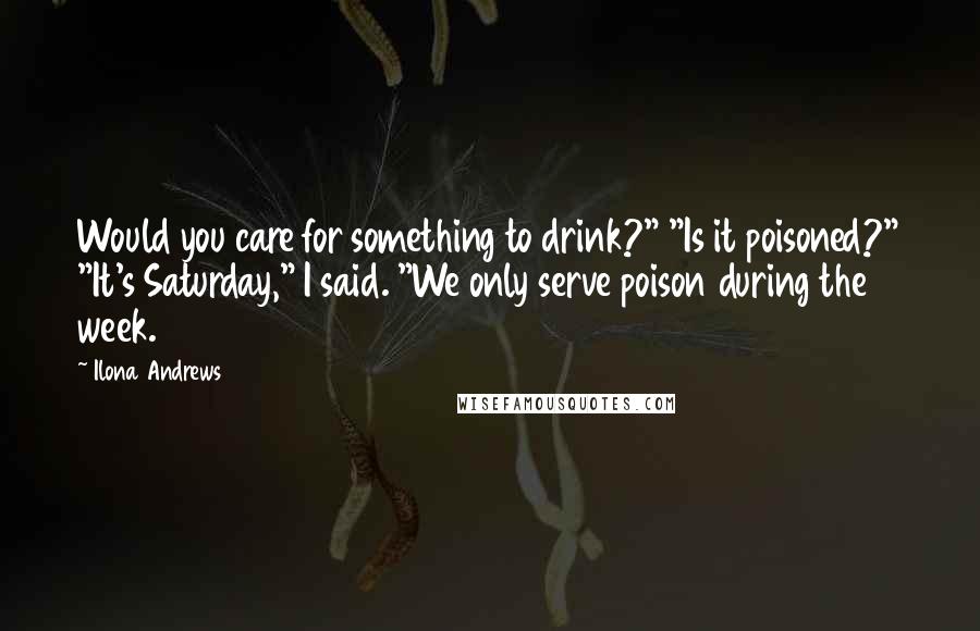 Ilona Andrews Quotes: Would you care for something to drink?" "Is it poisoned?" "It's Saturday," I said. "We only serve poison during the week.