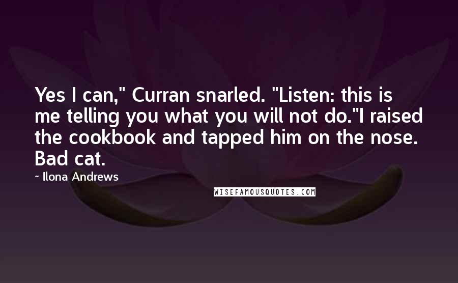 Ilona Andrews Quotes: Yes I can," Curran snarled. "Listen: this is me telling you what you will not do."I raised the cookbook and tapped him on the nose. Bad cat.