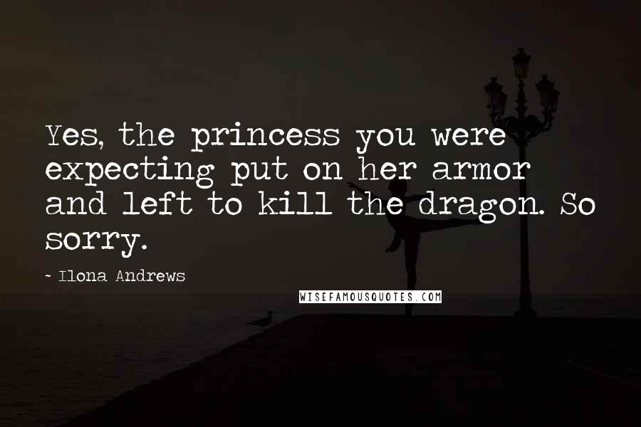 Ilona Andrews Quotes: Yes, the princess you were expecting put on her armor and left to kill the dragon. So sorry.