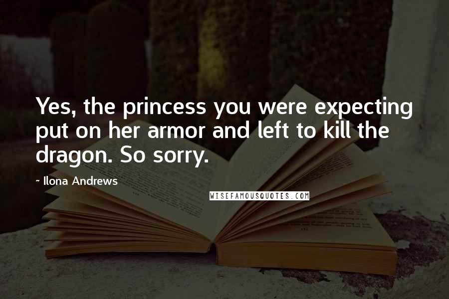 Ilona Andrews Quotes: Yes, the princess you were expecting put on her armor and left to kill the dragon. So sorry.