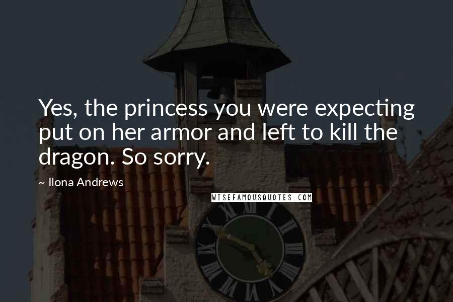 Ilona Andrews Quotes: Yes, the princess you were expecting put on her armor and left to kill the dragon. So sorry.
