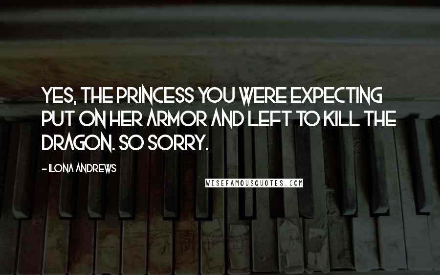 Ilona Andrews Quotes: Yes, the princess you were expecting put on her armor and left to kill the dragon. So sorry.