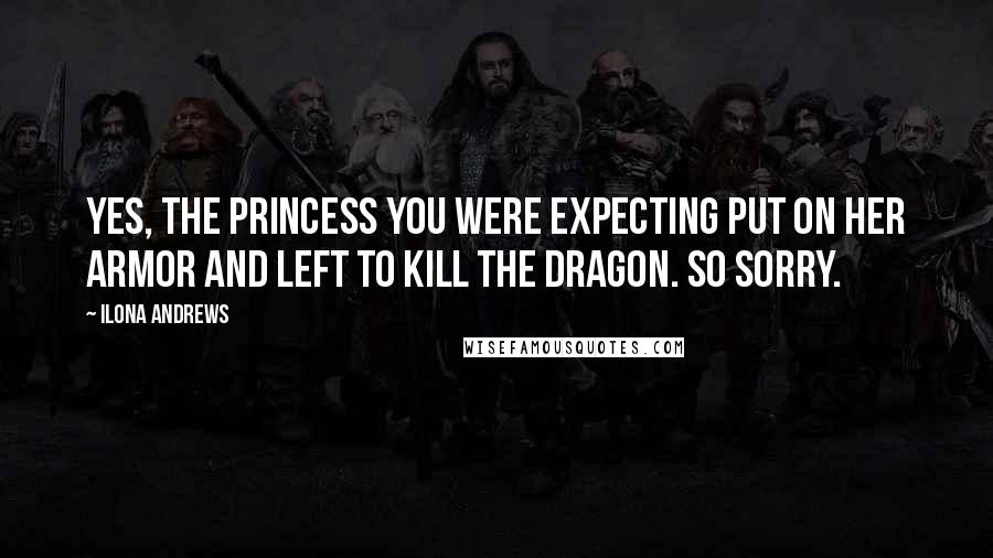 Ilona Andrews Quotes: Yes, the princess you were expecting put on her armor and left to kill the dragon. So sorry.