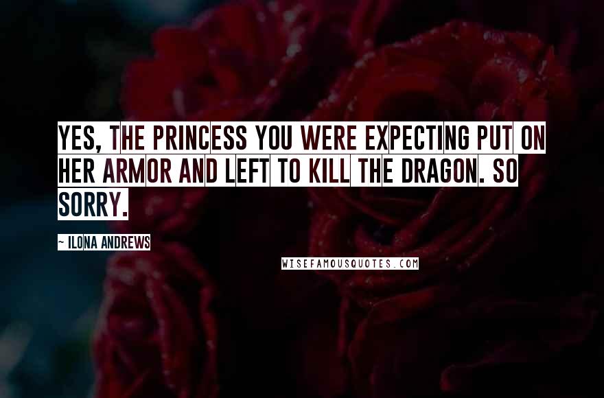 Ilona Andrews Quotes: Yes, the princess you were expecting put on her armor and left to kill the dragon. So sorry.