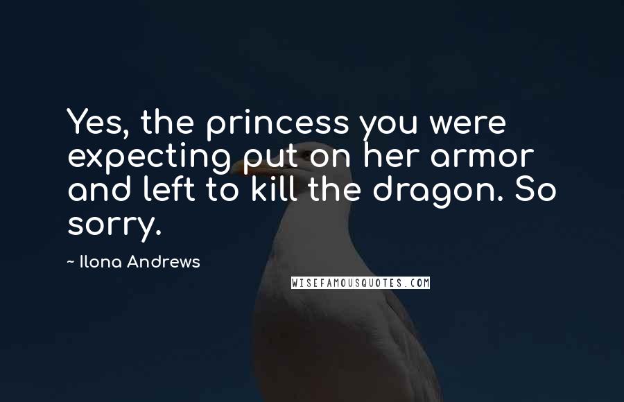 Ilona Andrews Quotes: Yes, the princess you were expecting put on her armor and left to kill the dragon. So sorry.
