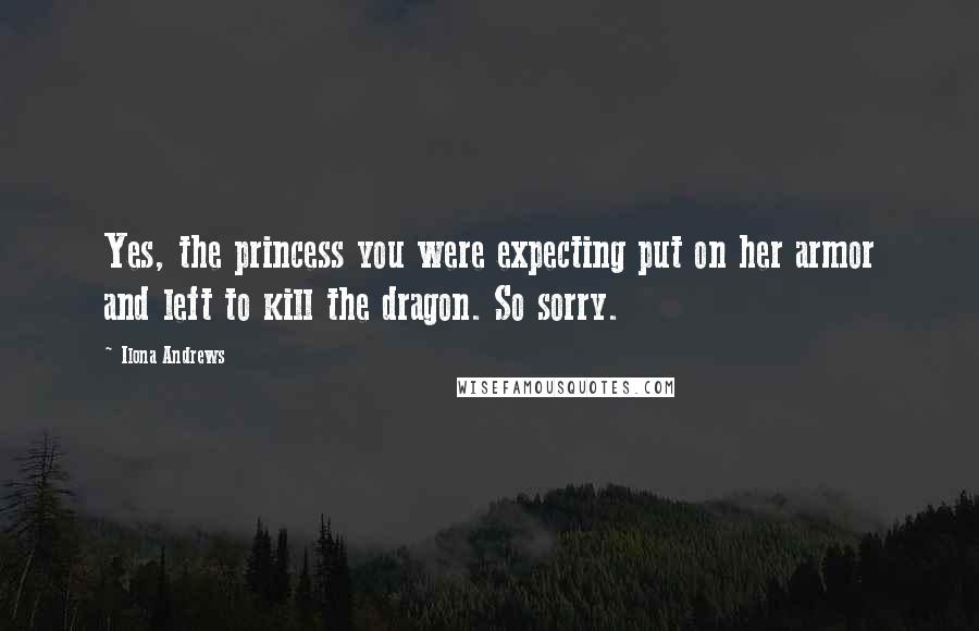 Ilona Andrews Quotes: Yes, the princess you were expecting put on her armor and left to kill the dragon. So sorry.