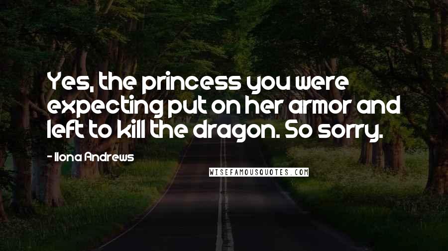 Ilona Andrews Quotes: Yes, the princess you were expecting put on her armor and left to kill the dragon. So sorry.