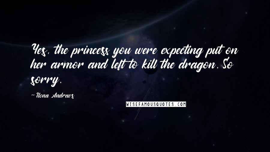 Ilona Andrews Quotes: Yes, the princess you were expecting put on her armor and left to kill the dragon. So sorry.