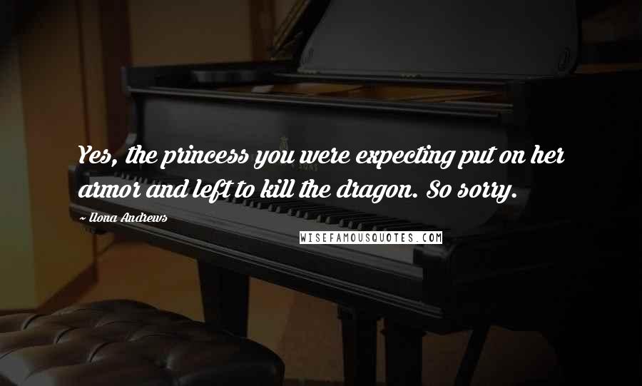 Ilona Andrews Quotes: Yes, the princess you were expecting put on her armor and left to kill the dragon. So sorry.
