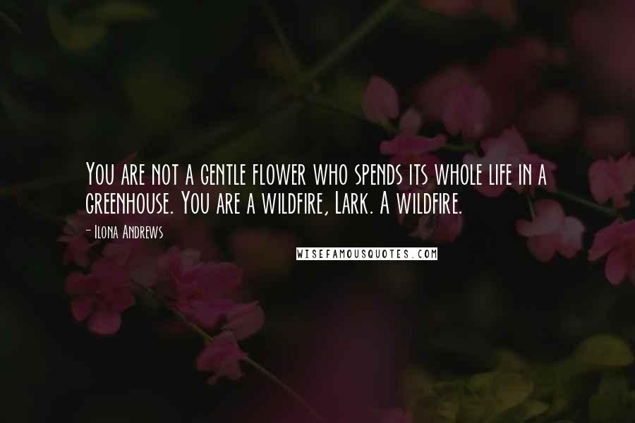 Ilona Andrews Quotes: You are not a gentle flower who spends its whole life in a greenhouse. You are a wildfire, Lark. A wildfire.