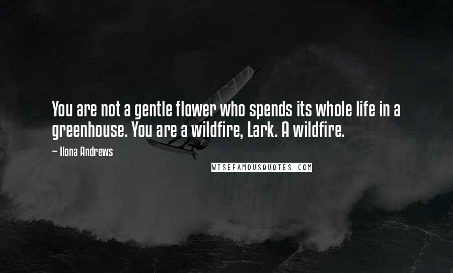 Ilona Andrews Quotes: You are not a gentle flower who spends its whole life in a greenhouse. You are a wildfire, Lark. A wildfire.