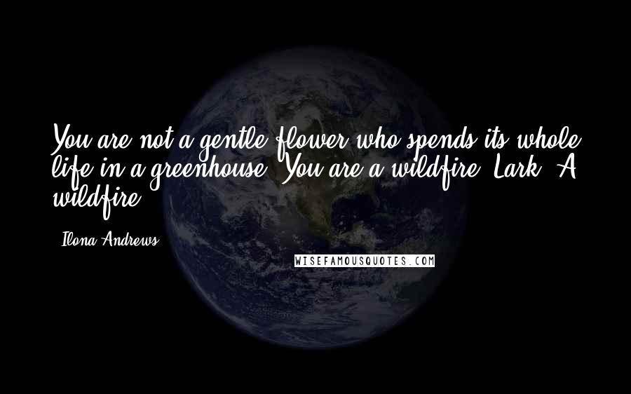 Ilona Andrews Quotes: You are not a gentle flower who spends its whole life in a greenhouse. You are a wildfire, Lark. A wildfire.
