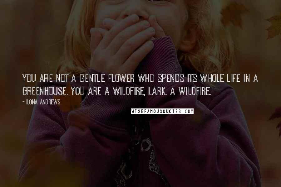 Ilona Andrews Quotes: You are not a gentle flower who spends its whole life in a greenhouse. You are a wildfire, Lark. A wildfire.