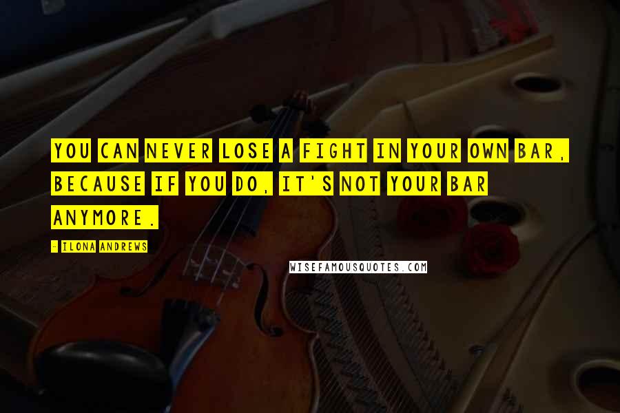 Ilona Andrews Quotes: You can never lose a fight in your own bar, because if you do, it's not your bar anymore.