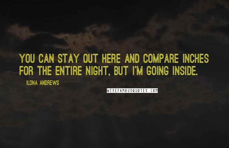 Ilona Andrews Quotes: You can stay out here and compare inches for the entire night, but I'm going inside.