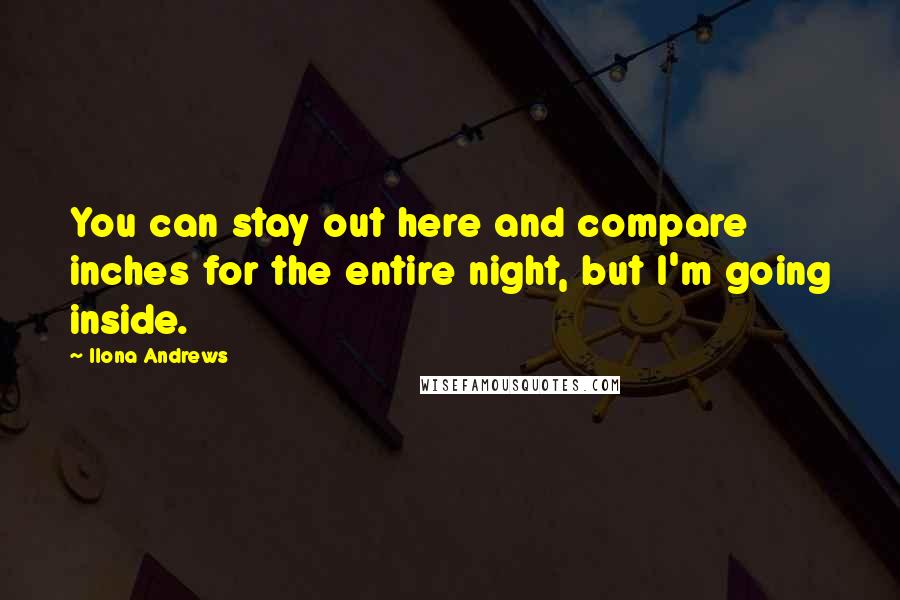 Ilona Andrews Quotes: You can stay out here and compare inches for the entire night, but I'm going inside.