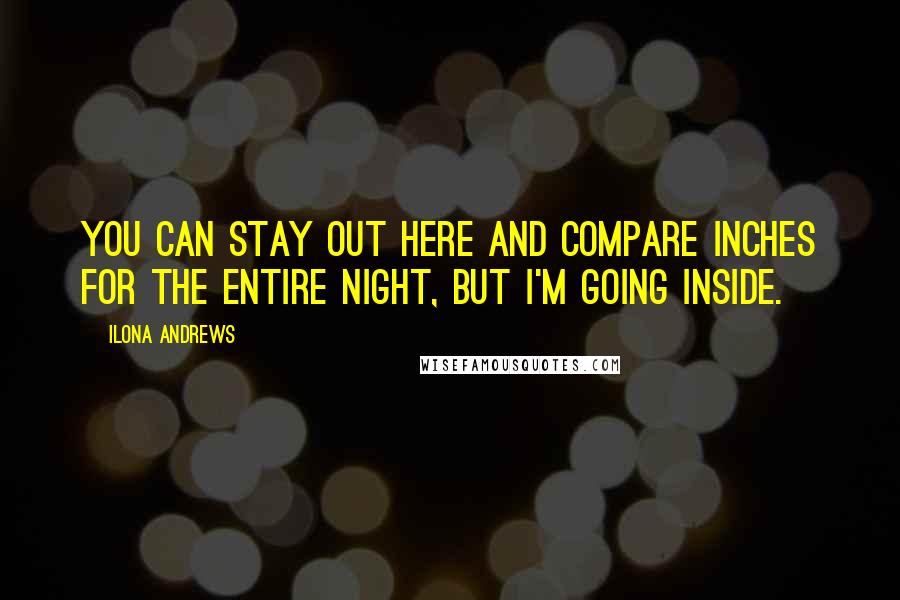 Ilona Andrews Quotes: You can stay out here and compare inches for the entire night, but I'm going inside.