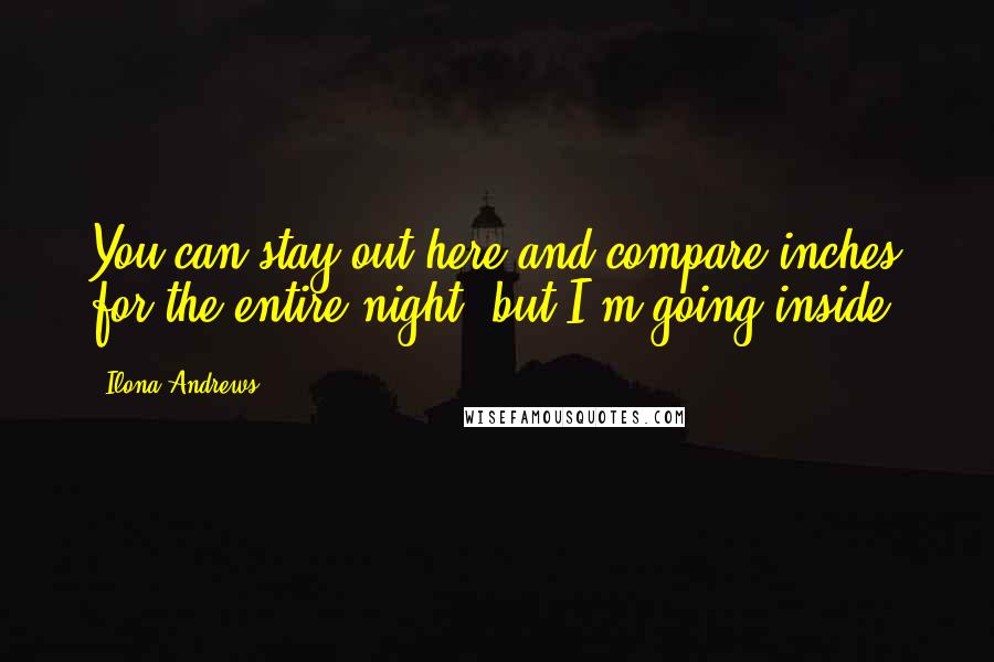 Ilona Andrews Quotes: You can stay out here and compare inches for the entire night, but I'm going inside.