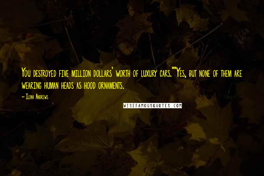Ilona Andrews Quotes: You destroyed five million dollars' worth of luxury cars.""Yes, but none of them are wearing human heads as hood ornaments.