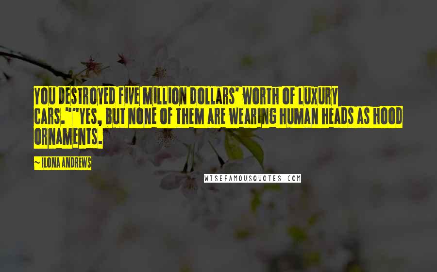 Ilona Andrews Quotes: You destroyed five million dollars' worth of luxury cars.""Yes, but none of them are wearing human heads as hood ornaments.