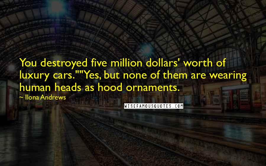 Ilona Andrews Quotes: You destroyed five million dollars' worth of luxury cars.""Yes, but none of them are wearing human heads as hood ornaments.