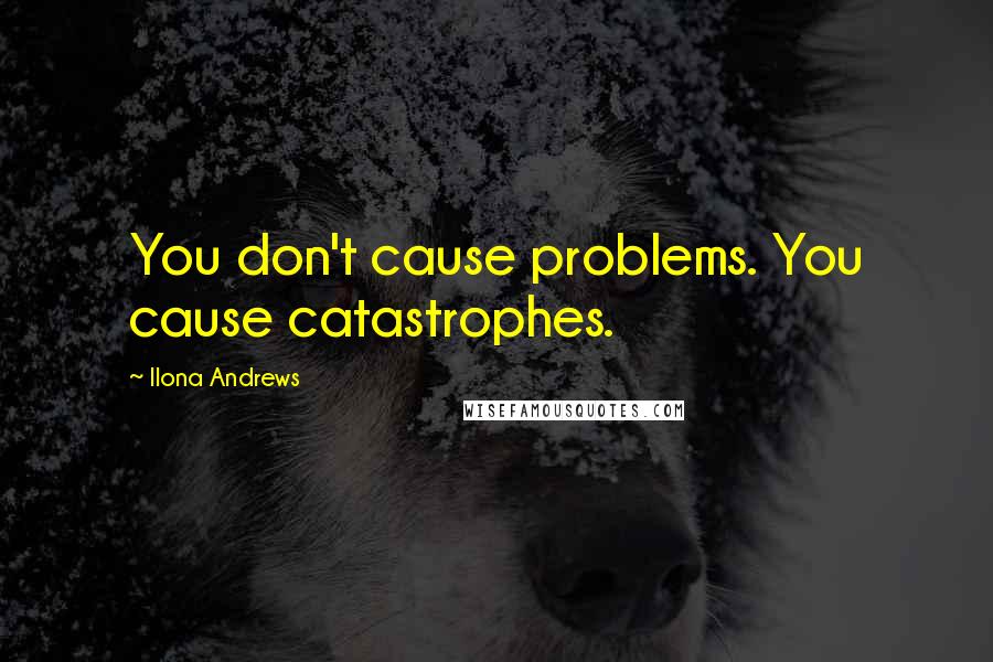 Ilona Andrews Quotes: You don't cause problems. You cause catastrophes.