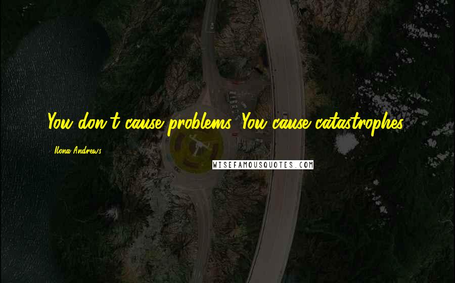 Ilona Andrews Quotes: You don't cause problems. You cause catastrophes.