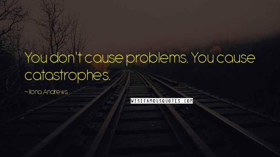 Ilona Andrews Quotes: You don't cause problems. You cause catastrophes.