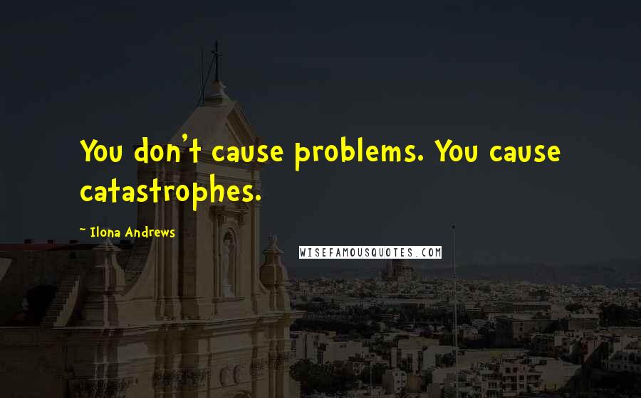 Ilona Andrews Quotes: You don't cause problems. You cause catastrophes.