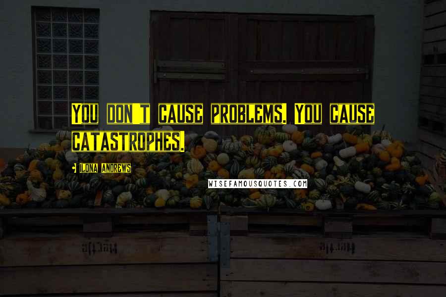 Ilona Andrews Quotes: You don't cause problems. You cause catastrophes.