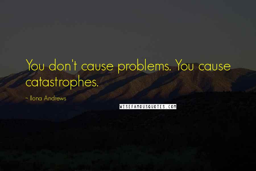 Ilona Andrews Quotes: You don't cause problems. You cause catastrophes.