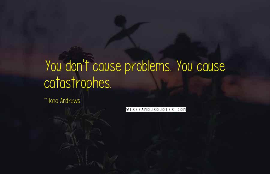 Ilona Andrews Quotes: You don't cause problems. You cause catastrophes.