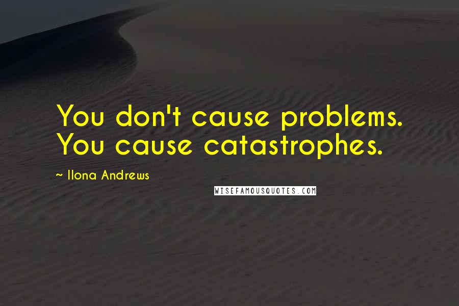 Ilona Andrews Quotes: You don't cause problems. You cause catastrophes.