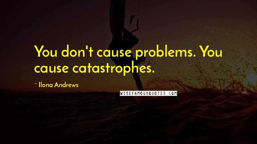 Ilona Andrews Quotes: You don't cause problems. You cause catastrophes.