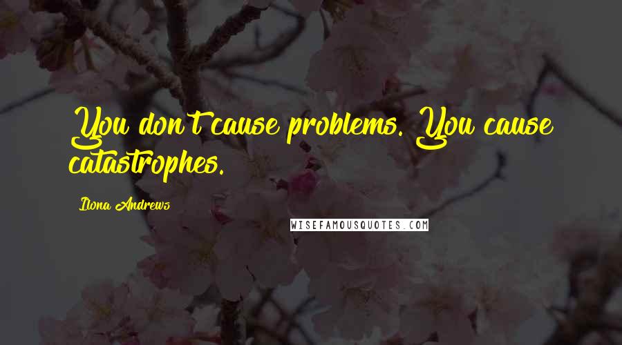 Ilona Andrews Quotes: You don't cause problems. You cause catastrophes.