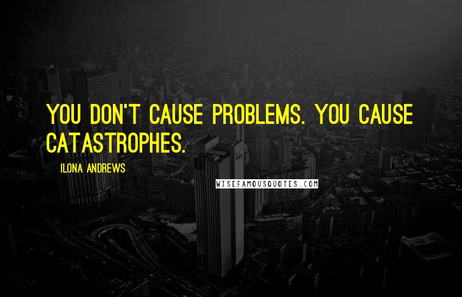 Ilona Andrews Quotes: You don't cause problems. You cause catastrophes.