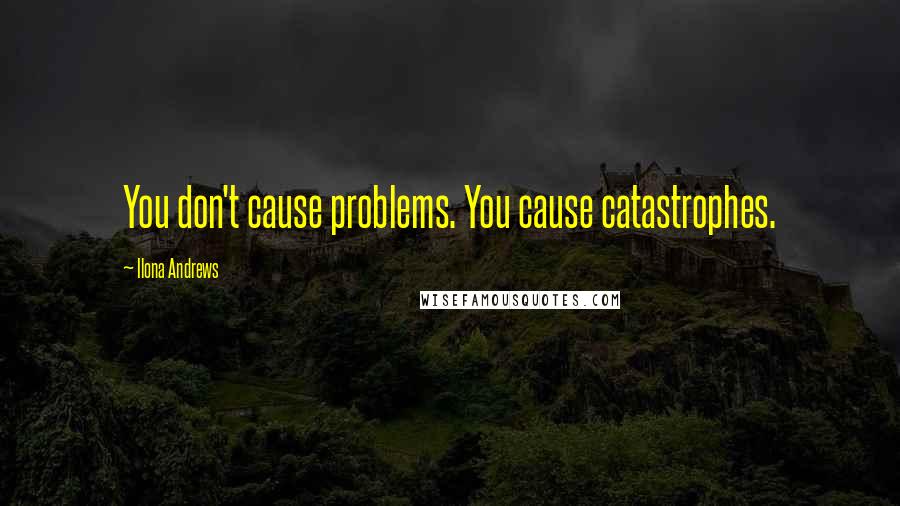 Ilona Andrews Quotes: You don't cause problems. You cause catastrophes.