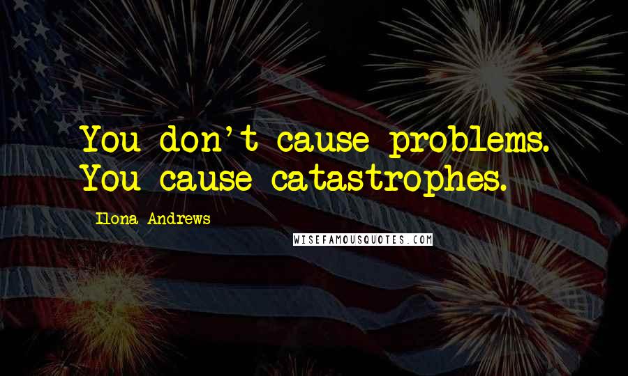 Ilona Andrews Quotes: You don't cause problems. You cause catastrophes.