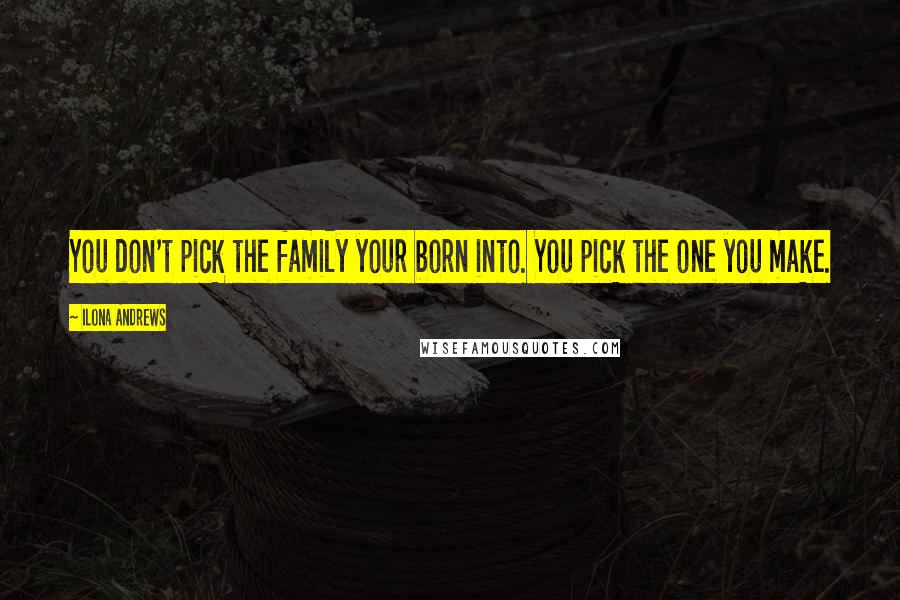 Ilona Andrews Quotes: You don't pick the family your born into. You pick the one you make.