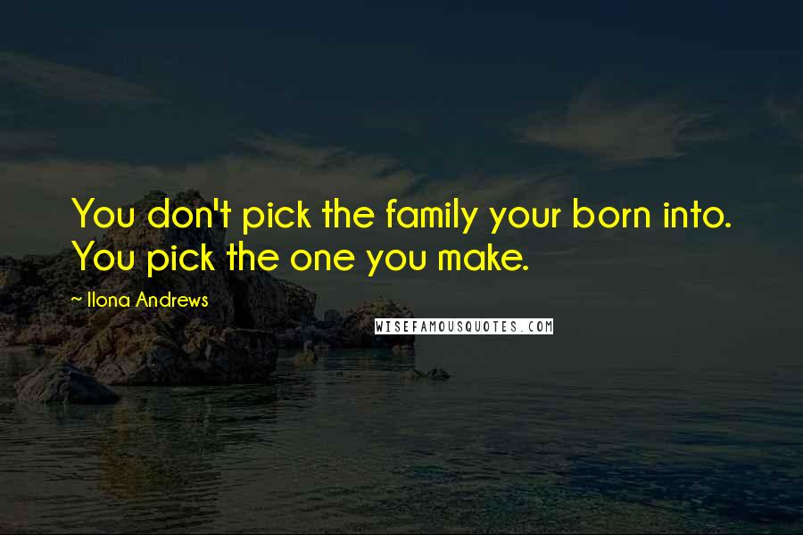 Ilona Andrews Quotes: You don't pick the family your born into. You pick the one you make.